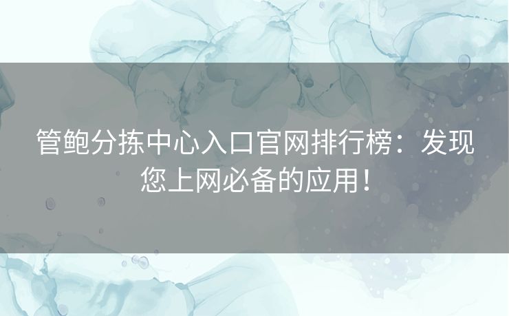 管鲍分拣中心入口官网排行榜：发现您上网必备的应用！