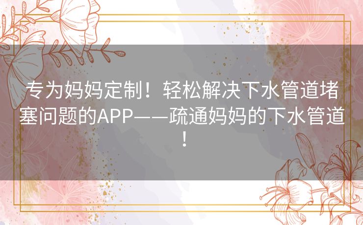 专为妈妈定制！轻松解决下水管道堵塞问题的APP——疏通妈妈的下水管道！