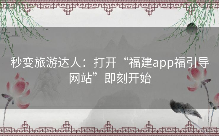 秒变旅游达人：打开“福建app福引导网站”即刻开始