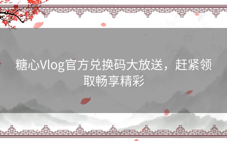 糖心Vlog官方兑换码大放送，赶紧领取畅享精彩