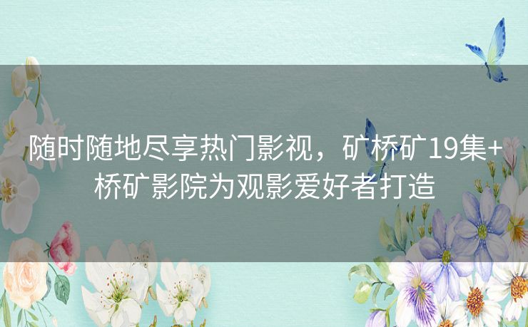 随时随地尽享热门影视，矿桥矿19集+桥矿影院为观影爱好者打造