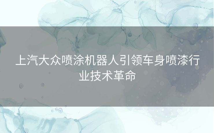 上汽大众喷涂机器人引领车身喷漆行业技术革命