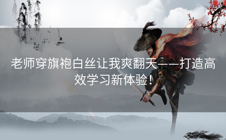 老师穿旗袍白丝让我爽翻天——打造高效学习新体验！