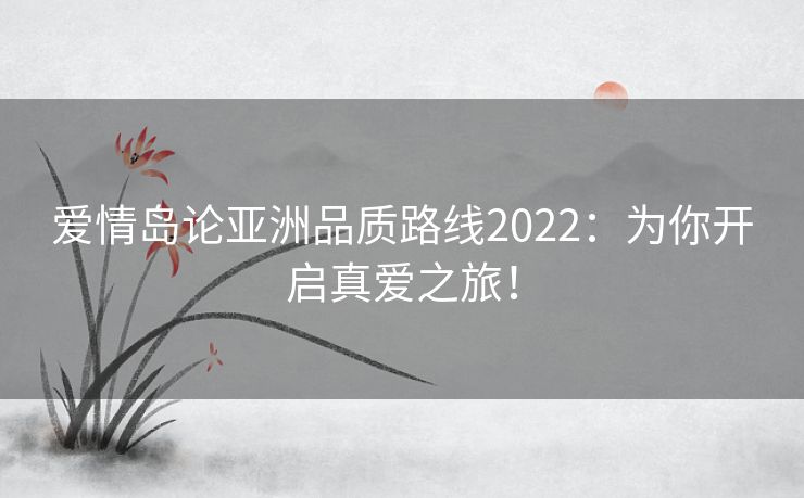 爱情岛论亚洲品质路线2022:为你开启真爱之旅! 爱情岛论亚洲品质路线2022:为你开启真爱之旅!