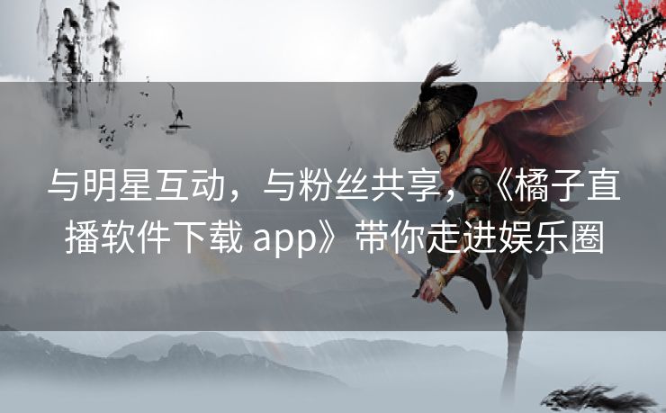 与明星互动，与粉丝共享，《橘子直播软件下载 app》带你走进娱乐圈