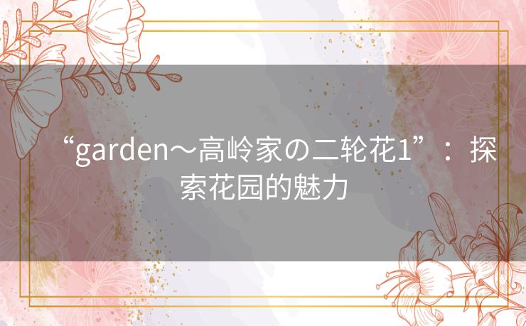 “garden～高岭家の二轮花1”：探索花园的魅力