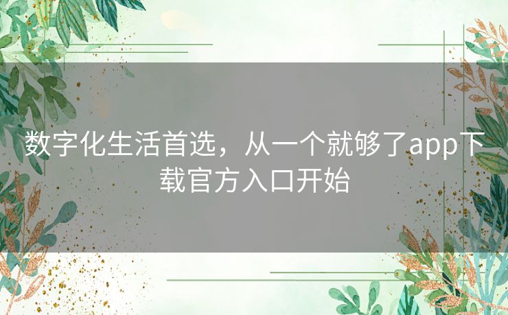 数字化生活首选，从一个就够了app下载官方入口开始