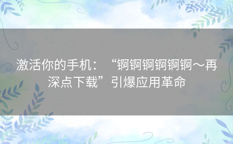 激活你的手机：“锕锕锕锕锕锕～再深点下载”引爆应用革命