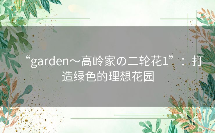 “garden～高岭家の二轮花1”：打造绿色的理想花园