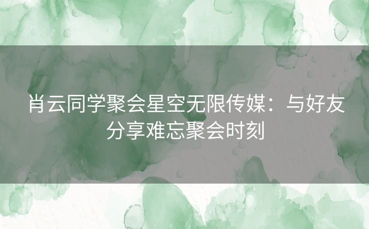 肖云同学聚会星空无限传媒：与好友分享难忘聚会时刻