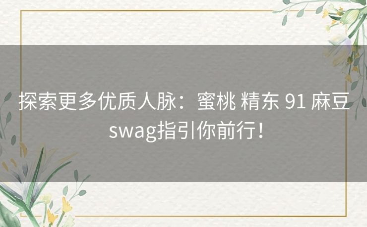 探索更多优质人脉:蜜桃 精东 91 麻豆 swag指引你前行! 探索更多优质人脉:蜜桃 精东 91 麻豆 swag指引你前行!