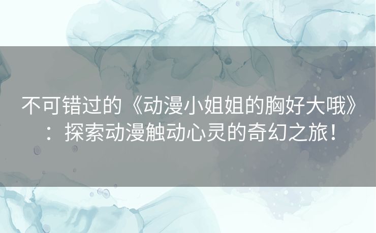 不可错过的《动漫小姐姐的胸好大哦》：探索动漫触动心灵的奇幻之旅！