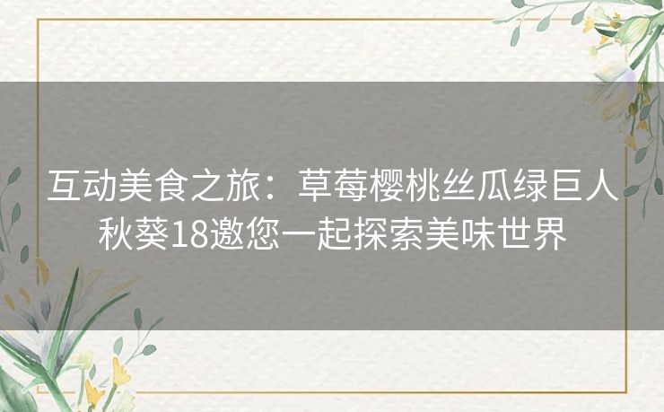 互动美食之旅：草莓樱桃丝瓜绿巨人秋葵18邀您一起探索美味世界