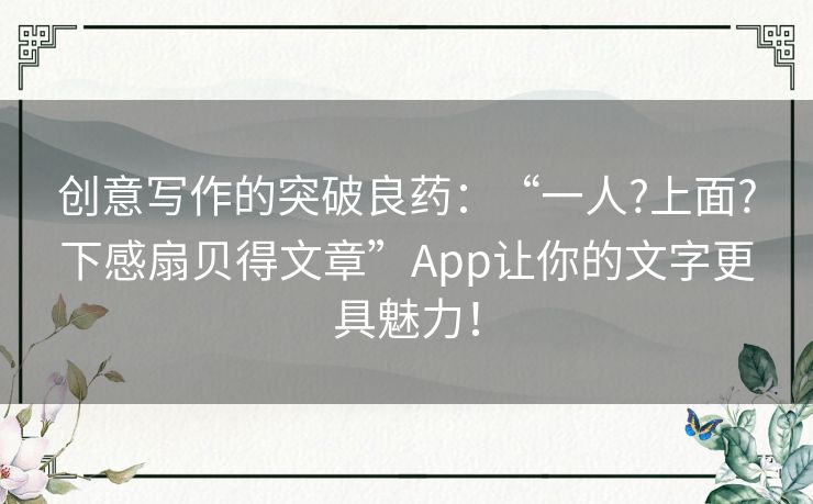 创意写作的突破良药：“一人?上面?下感扇贝得文章”App让你的文字更具魅力！