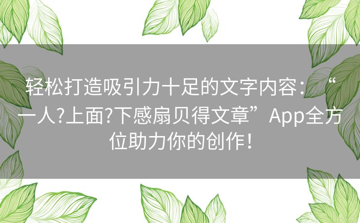 轻松打造吸引力十足的文字内容:“一人?上面?下感扇贝得文章”App全方位助力你的创作! 轻松打造吸引力十足的文字内容:“一人?上面?下感扇贝得文章”App全方位助力你的创作!