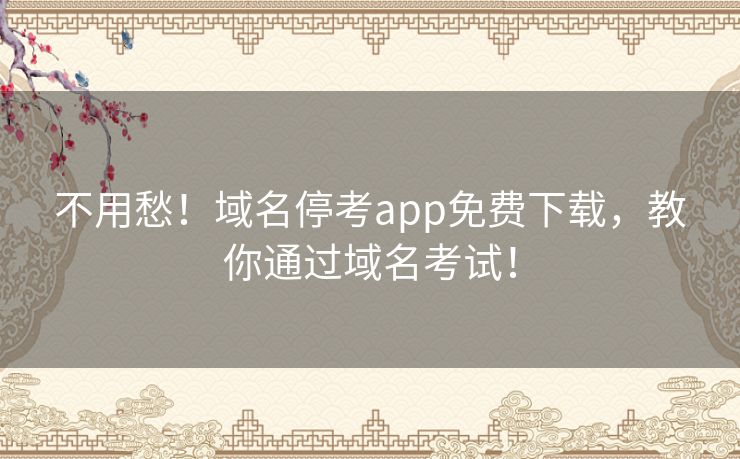 不用愁！域名停考app免费下载，教你通过域名考试！