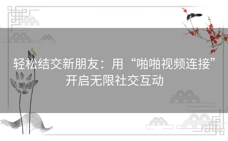 轻松结交新朋友：用“啪啪视频连接”开启无限社交互动