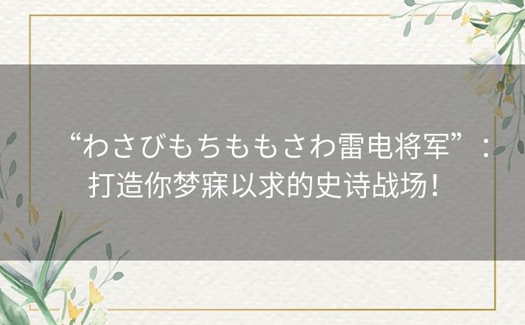 “わさびもちももさわ雷电将军”：打造你梦寐以求的史诗战场！