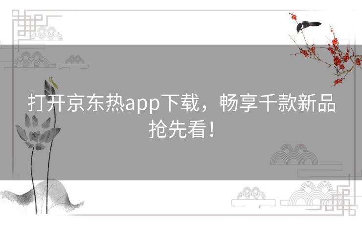 打开京东热app下载，畅享千款新品抢先看！