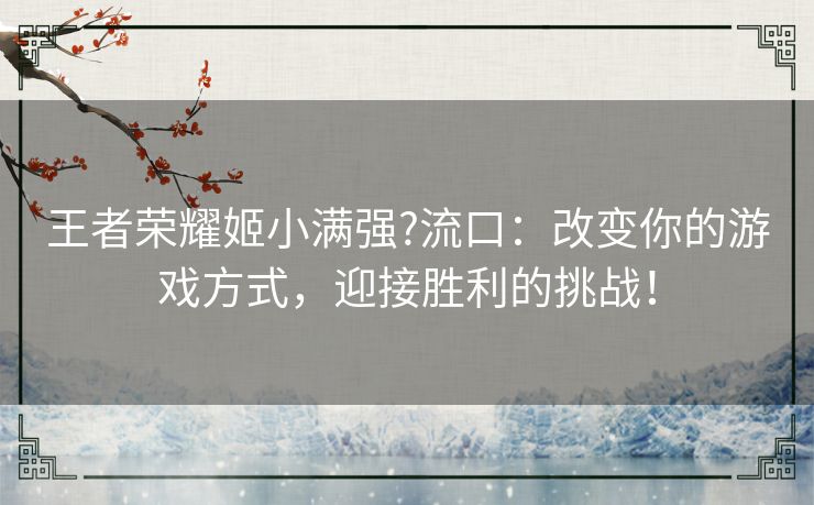 王者荣耀姬小满强?流口：改变你的游戏方式，迎接胜利的挑战！