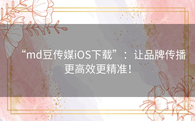 “md豆传媒iOS下载”：让品牌传播更高效更精准！