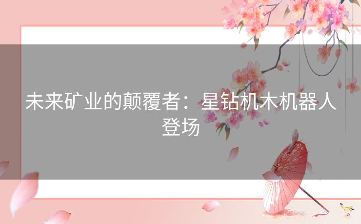 未来矿业的颠覆者：星钻机木机器人登场