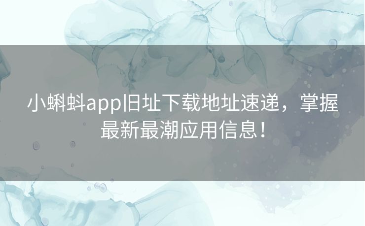 小蝌蚪app旧址下载地址速递，掌握最新最潮应用信息！