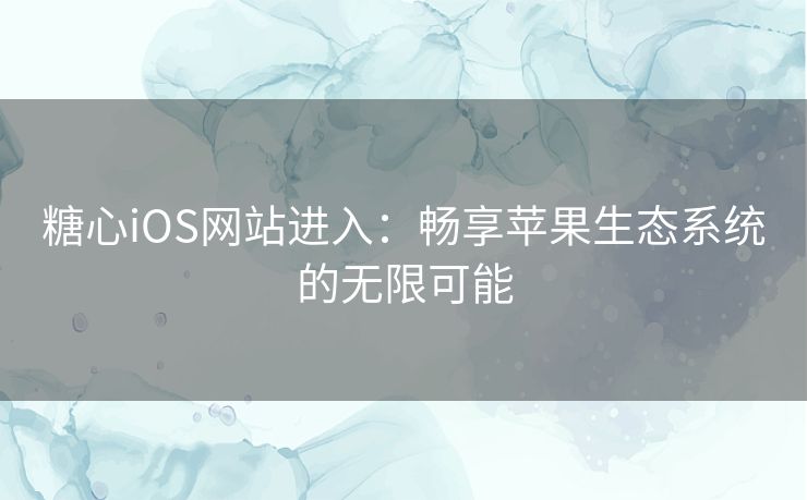 糖心iOS网站进入：畅享苹果生态系统的无限可能
