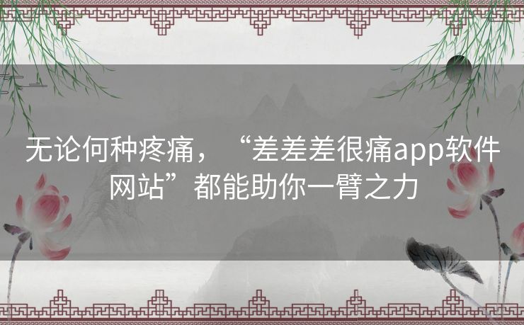 无论何种疼痛，“差差差很痛app软件网站”都能助你一臂之力