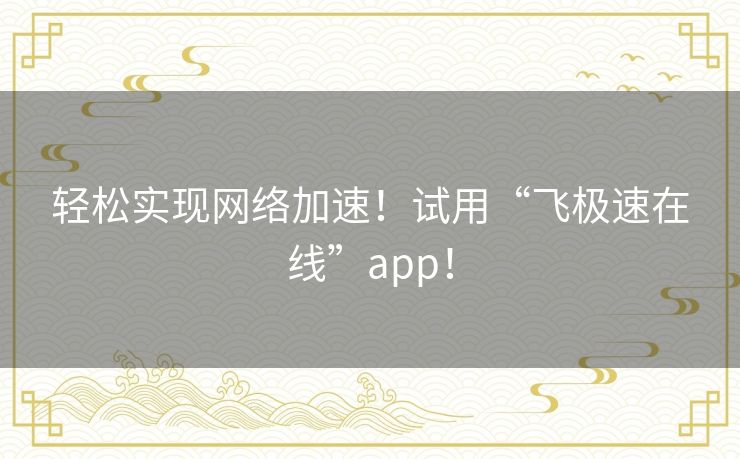 轻松实现网络加速！试用“飞极速在线”app！