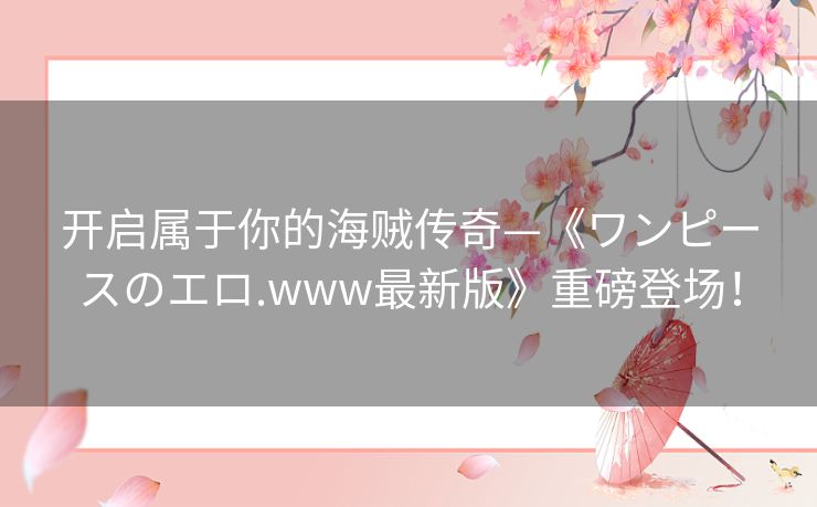 开启属于你的海贼传奇—《ワンピースのエロ.www最新版》重磅登场！