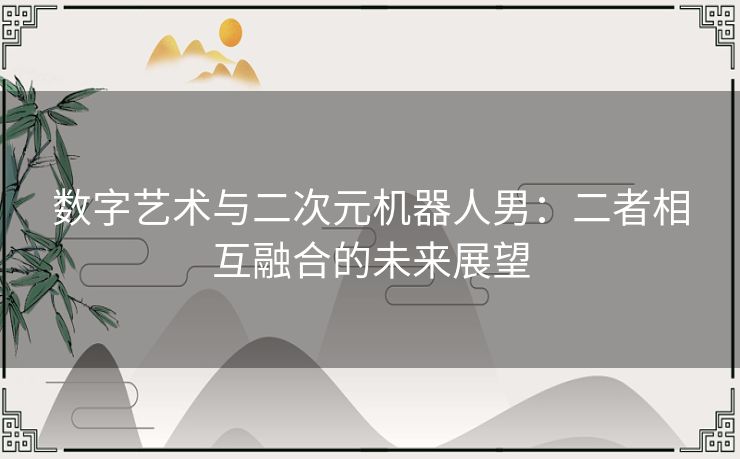 数字艺术与二次元机器人男：二者相互融合的未来展望