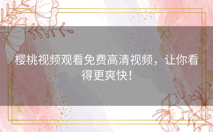 樱桃视频观看免费高清视频，让你看得更爽快！