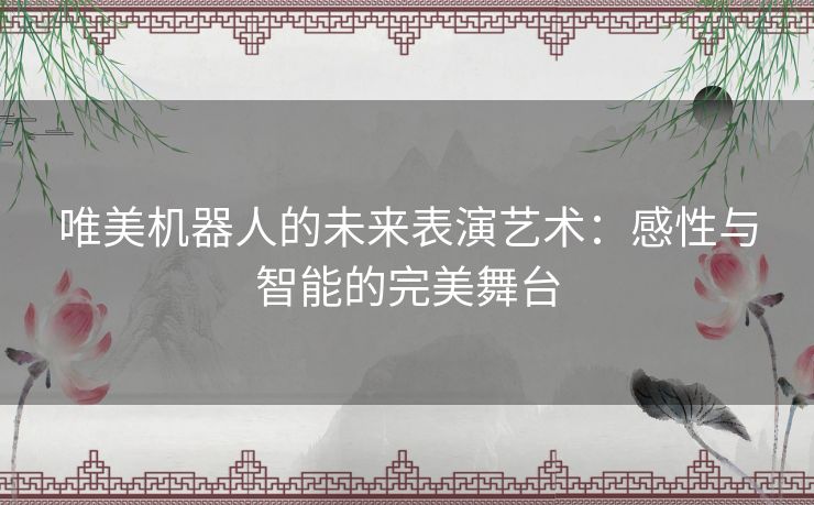 唯美机器人的未来表演艺术：感性与智能的完美舞台