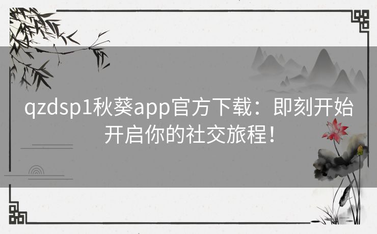 qzdsp1秋葵app官方下载：即刻开始开启你的社交旅程！