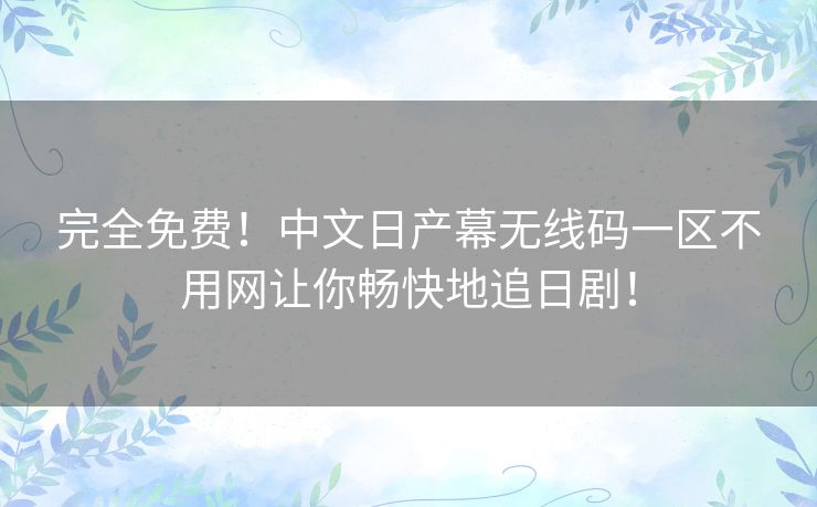 完全免费！中文日产幕无线码一区不用网让你畅快地追日剧！