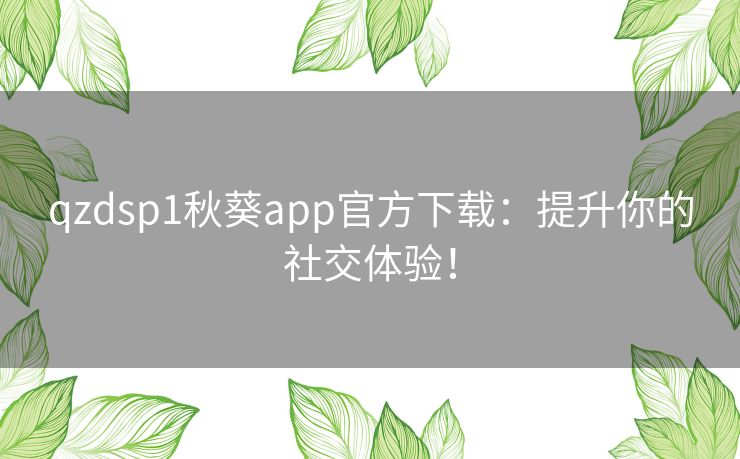 qzdsp1秋葵app官方下载：提升你的社交体验！