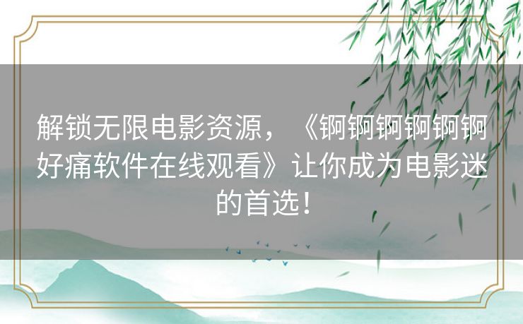 解锁无限电影资源,《锕锕锕锕锕锕好痛软件在线观看》让你成为电影迷的首选! 解锁无限电影资源,《锕锕锕锕锕锕好痛软件在线观看》让你成为电影迷的首选!