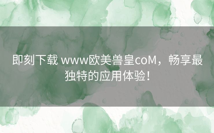 即刻下载 www欧美兽皇coM，畅享最独特的应用体验！