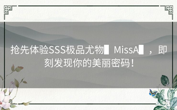 抢先体验SSS极品尤物▌MissA▌，即刻发现你的美丽密码！