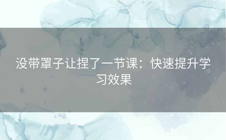 没带罩子让捏了一节课：快速提升学习效果