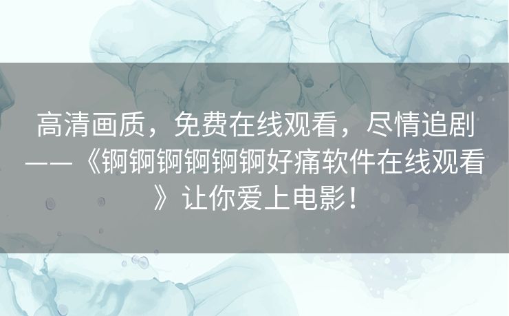 高清画质，免费在线观看，尽情追剧——《锕锕锕锕锕锕好痛软件在线观看》让你爱上电影！