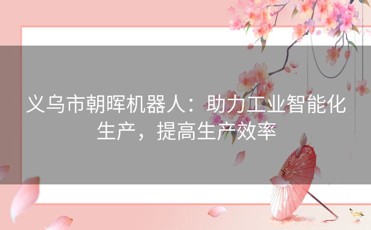义乌市朝晖机器人：助力工业智能化生产，提高生产效率