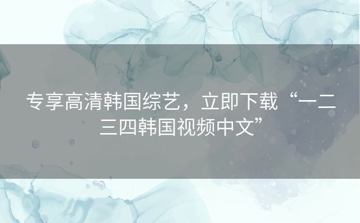 专享高清韩国综艺，立即下载“一二三四韩国视频中文”