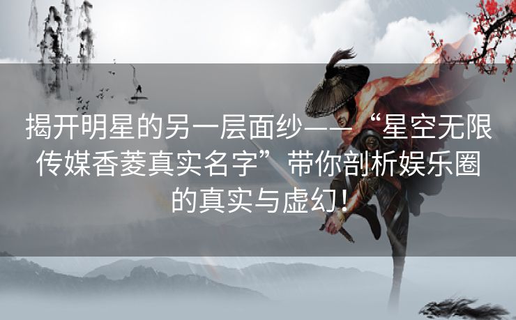 揭开明星的另一层面纱——“星空无限传媒香菱真实名字”带你剖析娱乐圈的真实与虚幻！