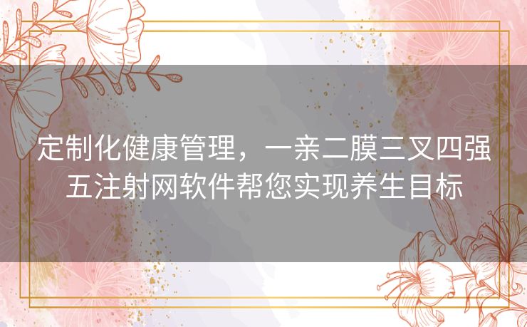 定制化健康管理，一亲二膜三叉四强五注射网软件帮您实现养生目标