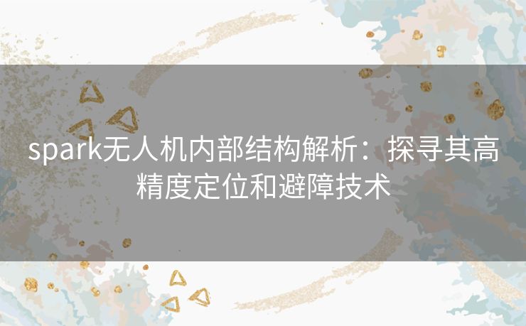 spark无人机内部结构解析：探寻其高精度定位和避障技术