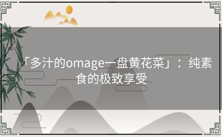 「多汁的omage一盘黄花菜」：纯素食的极致享受