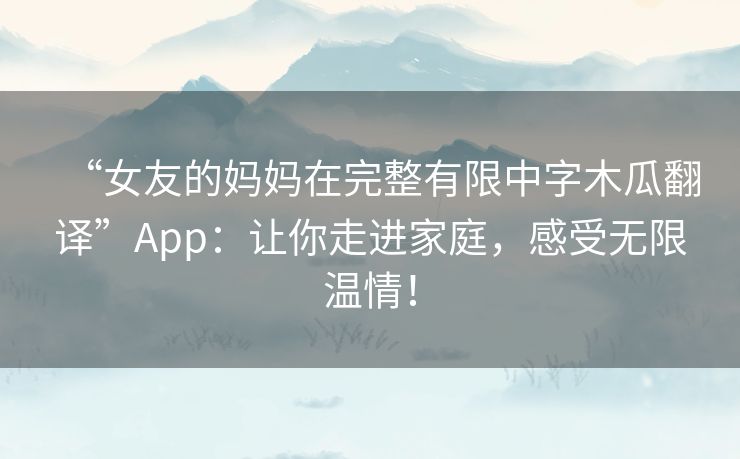 “女友的妈妈在完整有限中字木瓜翻译”App：让你走进家庭，感受无限温情！