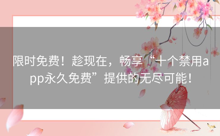 限时免费！趁现在，畅享“十个禁用app永久免费”提供的无尽可能！